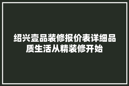 绍兴壹品装修报价表详细品质生活从精装修开始
