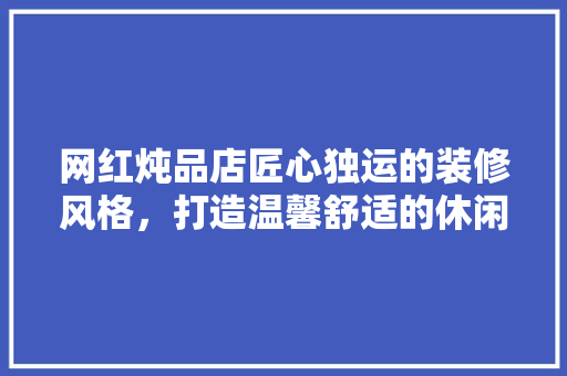 网红炖品店匠心独运的装修风格，打造温馨舒适的休闲空间