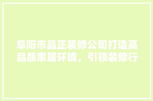 阜阳市品正装修公司打造高品质家居环境，引领装修行业新潮流