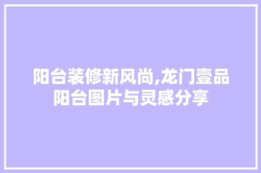 阳台装修新风尚,龙门壹品阳台图片与灵感分享