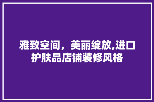 雅致空间，美丽绽放,进口护肤品店铺装修风格