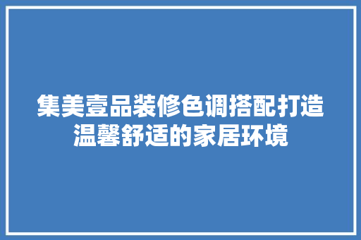 集美壹品装修色调搭配打造温馨舒适的家居环境