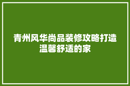 青州风华尚品装修攻略打造温馨舒适的家  第1张