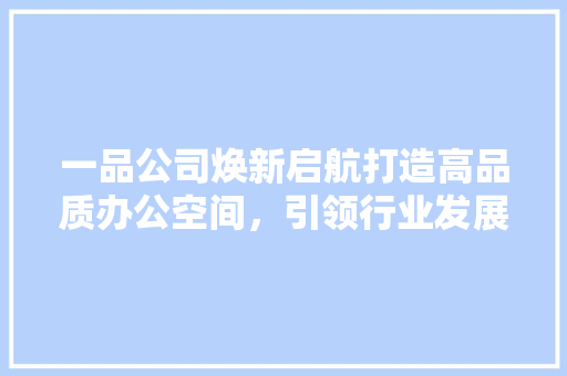 一品公司焕新启航打造高品质办公空间，引领行业发展新潮流  第1张