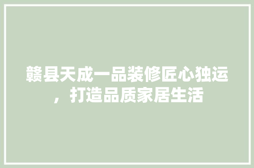 赣县天成一品装修匠心独运，打造品质家居生活  第1张