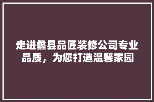 走进蠡县品匠装修公司专业品质，为您打造温馨家园  第1张