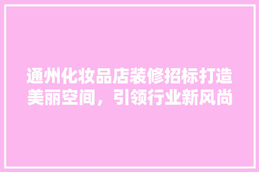 通州化妆品店装修招标打造美丽空间，引领行业新风尚  第1张