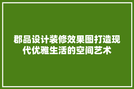 郡品设计装修效果图打造现代优雅生活的空间艺术