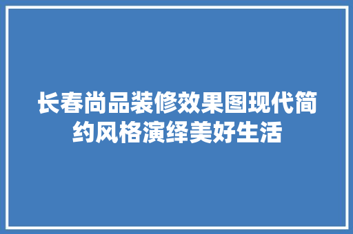 长春尚品装修效果图现代简约风格演绎美好生活