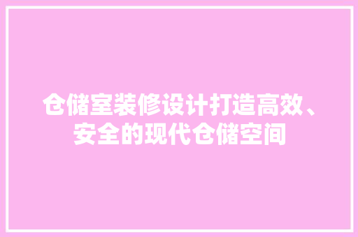 仓储室装修设计打造高效、安全的现代仓储空间