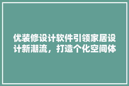 优装修设计软件引领家居设计新潮流，打造个化空间体验