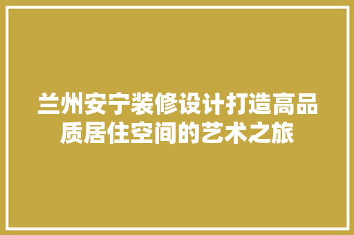 兰州安宁装修设计打造高品质居住空间的艺术之旅