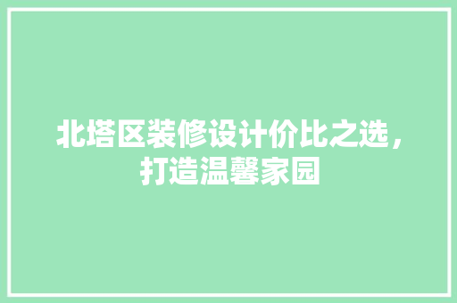 北塔区装修设计价比之选，打造温馨家园  第1张