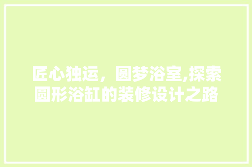 匠心独运，圆梦浴室,探索圆形浴缸的装修设计之路
