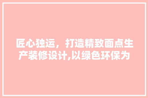 匠心独运，打造精致面点生产装修设计,以绿色环保为核心理念  第1张