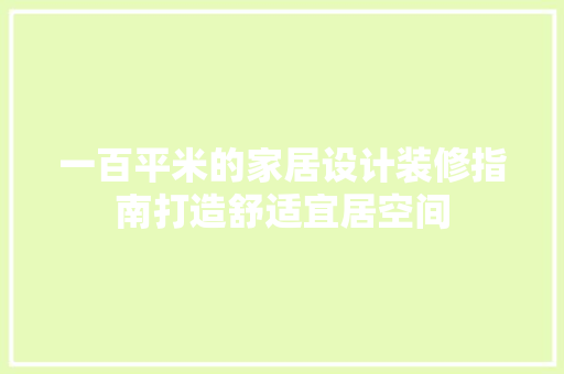 一百平米的家居设计装修指南打造舒适宜居空间  第1张
