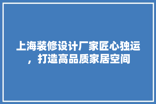 上海装修设计厂家匠心独运，打造高品质家居空间