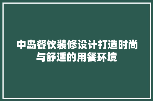 中岛餐饮装修设计打造时尚与舒适的用餐环境