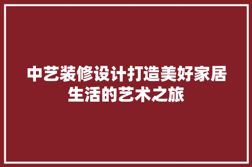 中艺装修设计打造美好家居生活的艺术之旅  第1张