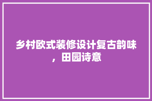 乡村欧式装修设计复古韵味，田园诗意  第1张