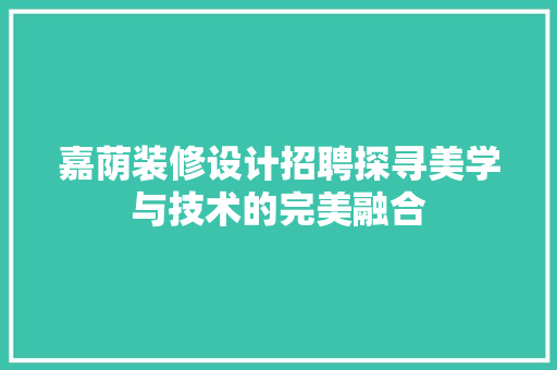 嘉荫装修设计招聘探寻美学与技术的完美融合  第1张