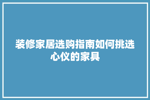 装修家居选购指南如何挑选心仪的家具  第1张