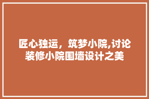 匠心独运，筑梦小院,讨论装修小院围墙设计之美  第1张