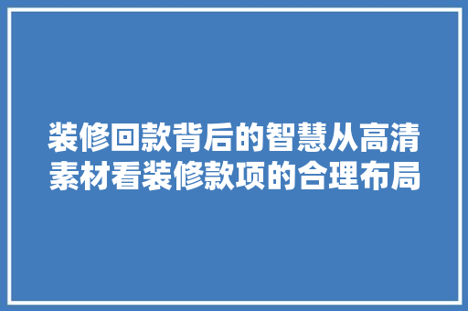 装修回款背后的智慧从高清素材看装修款项的合理布局