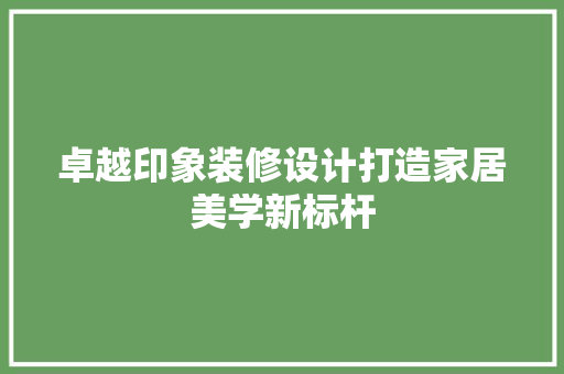 卓越印象装修设计打造家居美学新标杆  第1张