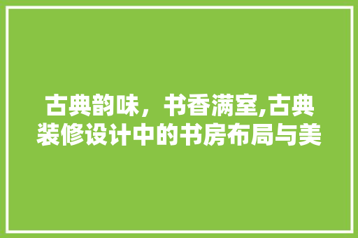 古典韵味，书香满室,古典装修设计中的书房布局与美学  第1张