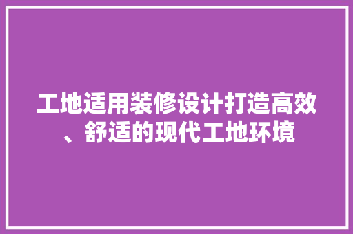 工地适用装修设计打造高效、舒适的现代工地环境  第1张