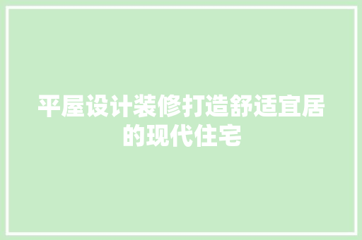 平屋设计装修打造舒适宜居的现代住宅