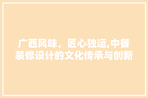 广西风味，匠心独运,中餐装修设计的文化传承与创新