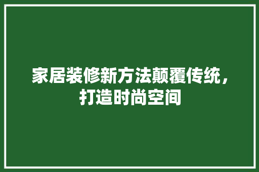 家居装修新方法颠覆传统，打造时尚空间