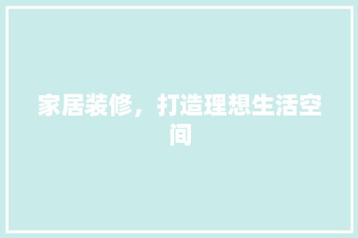 家居装修，打造理想生活空间