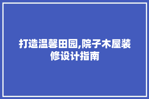 打造温馨田园,院子木屋装修设计指南  第1张