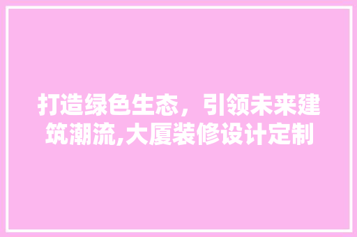 打造绿色生态，引领未来建筑潮流,大厦装修设计定制