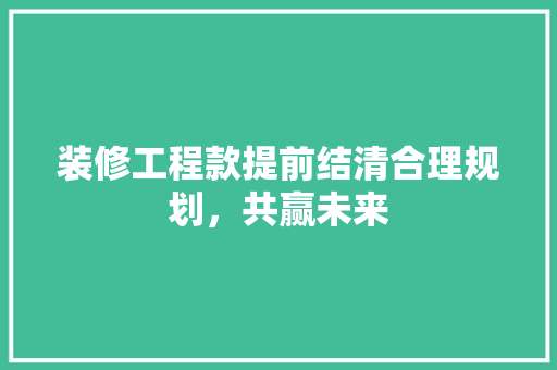 装修工程款提前结清合理规划，共赢未来  第1张