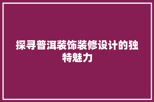 探寻普洱装饰装修设计的独特魅力