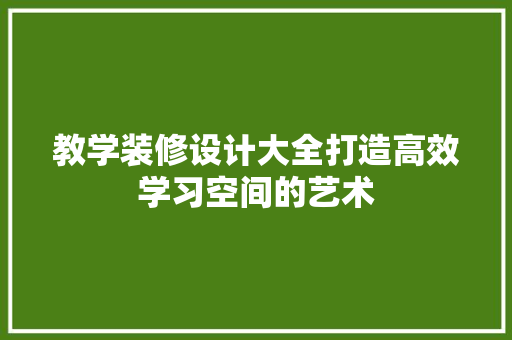 教学装修设计大全打造高效学习空间的艺术