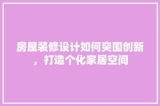 房屋装修设计如何突围创新，打造个化家居空间
