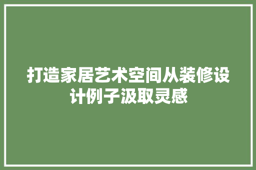 打造家居艺术空间从装修设计例子汲取灵感  第1张