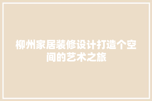 柳州家居装修设计打造个空间的艺术之旅