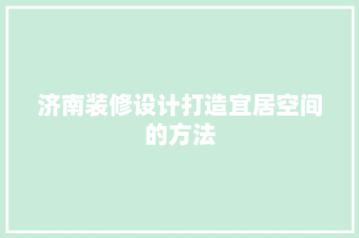 济南装修设计打造宜居空间的方法