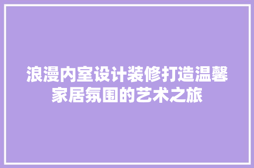 浪漫内室设计装修打造温馨家居氛围的艺术之旅