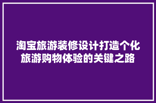 淘宝旅游装修设计打造个化旅游购物体验的关键之路