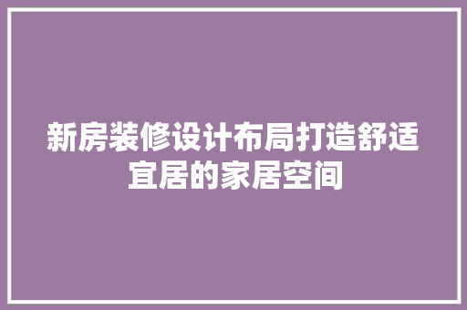 新房装修设计布局打造舒适宜居的家居空间