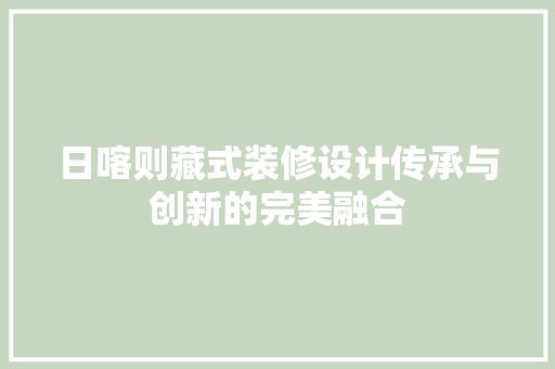 日喀则藏式装修设计传承与创新的完美融合  第1张