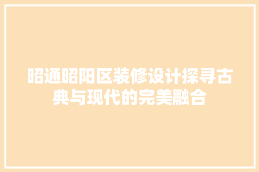 昭通昭阳区装修设计探寻古典与现代的完美融合  第1张