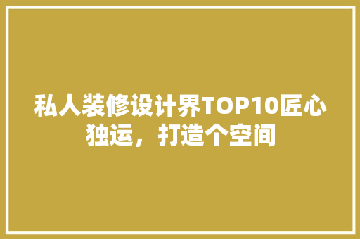 私人装修设计界TOP10匠心独运，打造个空间